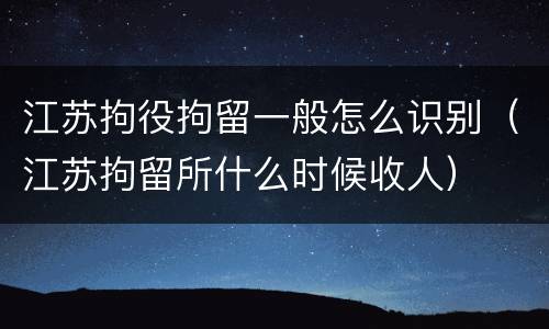 江苏拘役拘留一般怎么识别（江苏拘留所什么时候收人）