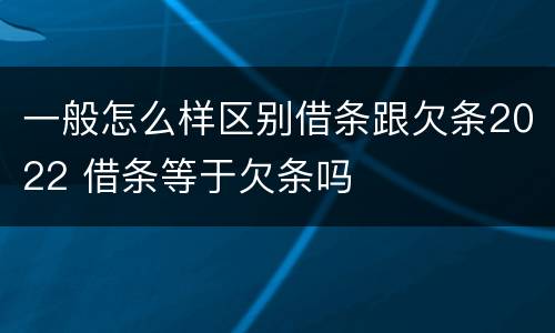 一般怎么样区别借条跟欠条2022 借条等于欠条吗
