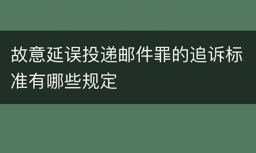 故意延误投递邮件罪的追诉标准有哪些规定