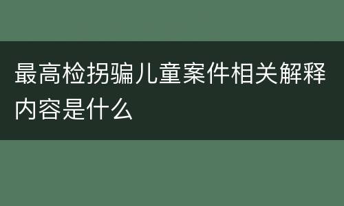 最高检拐骗儿童案件相关解释内容是什么
