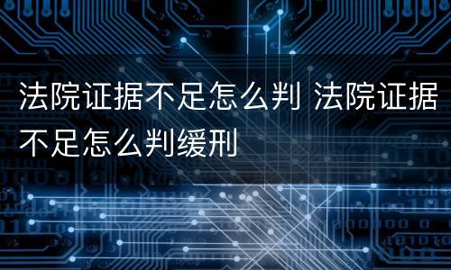 法院证据不足怎么判 法院证据不足怎么判缓刑