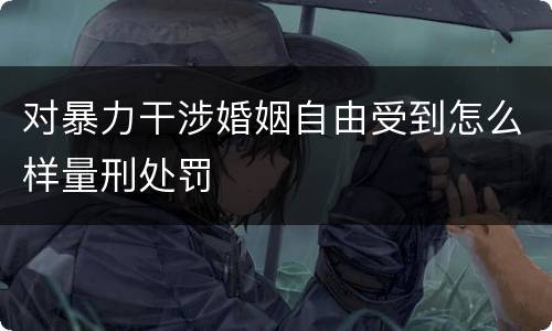 对暴力干涉婚姻自由受到怎么样量刑处罚