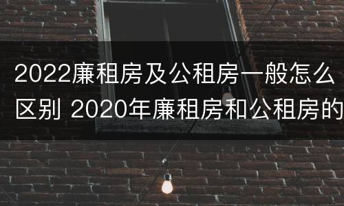 2022廉租房及公租房一般怎么区别 2020年廉租房和公租房的区别