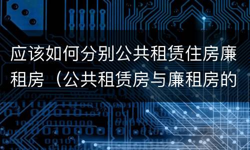 应该如何分别公共租赁住房廉租房（公共租赁房与廉租房的区别）