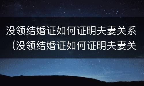 没领结婚证如何证明夫妻关系（没领结婚证如何证明夫妻关系真实）