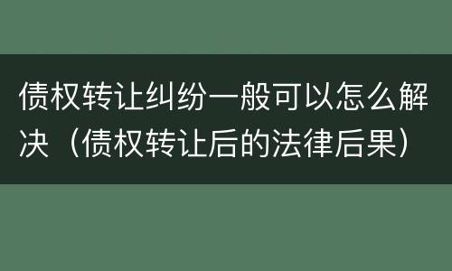 债权转让纠纷一般可以怎么解决（债权转让后的法律后果）