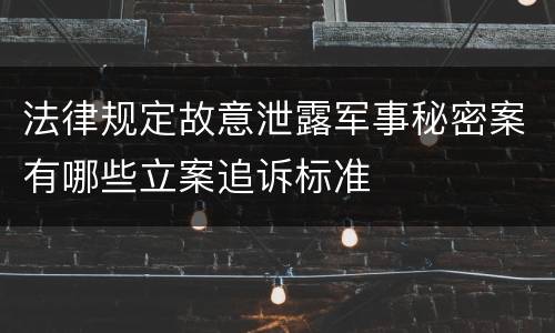 法律规定故意泄露军事秘密案有哪些立案追诉标准