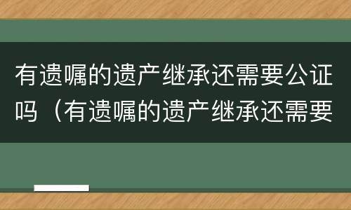 有遗嘱的遗产继承还需要公证吗（有遗嘱的遗产继承还需要公证吗）