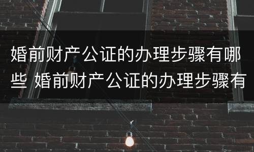 婚前财产公证的办理步骤有哪些 婚前财产公证的办理步骤有哪些