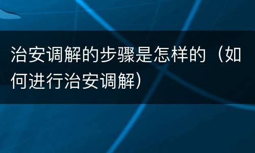 治安调解的步骤是怎样的（如何进行治安调解）
