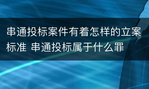 串通投标案件有着怎样的立案标准 串通投标属于什么罪