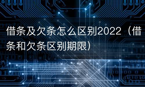 借条及欠条怎么区别2022（借条和欠条区别期限）