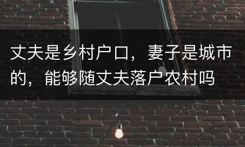 丈夫是乡村户口，妻子是城市的，能够随丈夫落户农村吗