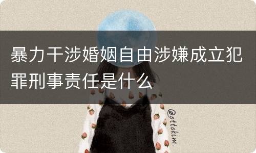 暴力干涉婚姻自由涉嫌成立犯罪刑事责任是什么