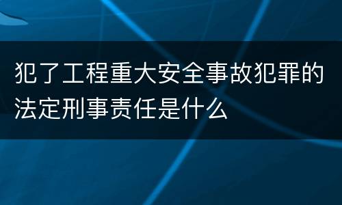 犯了工程重大安全事故犯罪的法定刑事责任是什么