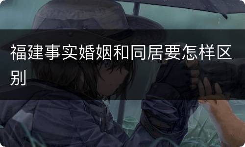 福建事实婚姻和同居要怎样区别