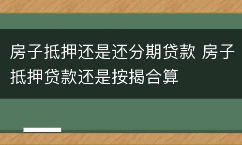 房子抵押还是还分期贷款 房子抵押贷款还是按揭合算