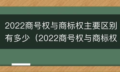 2022商号权与商标权主要区别有多少（2022商号权与商标权主要区别有多少种）