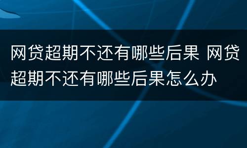 网贷超期不还有哪些后果 网贷超期不还有哪些后果怎么办