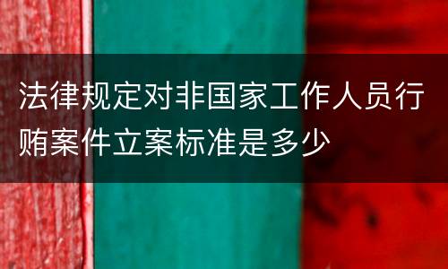 法律规定对非国家工作人员行贿案件立案标准是多少