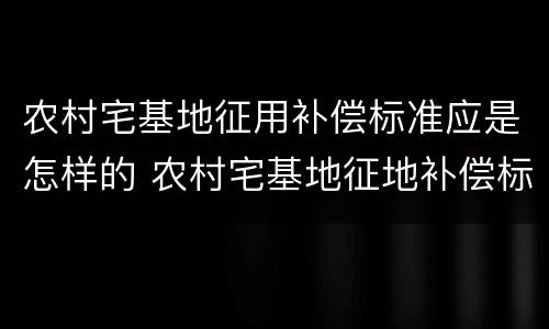 农村宅基地征用补偿标准应是怎样的 农村宅基地征地补偿标准