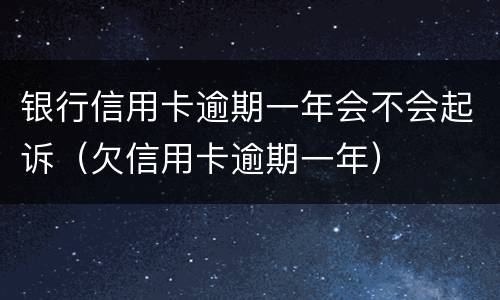 银行信用卡逾期一年会不会起诉（欠信用卡逾期一年）