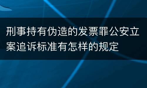 刑事持有伪造的发票罪公安立案追诉标准有怎样的规定