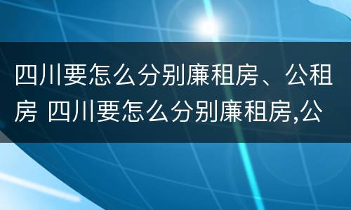 四川要怎么分别廉租房、公租房 四川要怎么分别廉租房,公租房呢