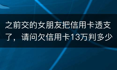 之前交的女朋友把信用卡透支了，请问欠信用卡13万判多少年