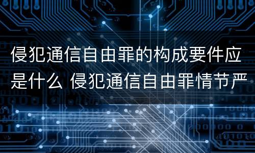 侵犯通信自由罪的构成要件应是什么 侵犯通信自由罪情节严重