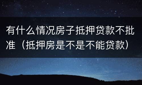 有什么情况房子抵押贷款不批准（抵押房是不是不能贷款）