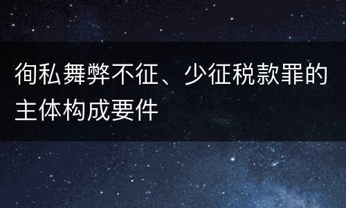 徇私舞弊不征、少征税款罪的主体构成要件