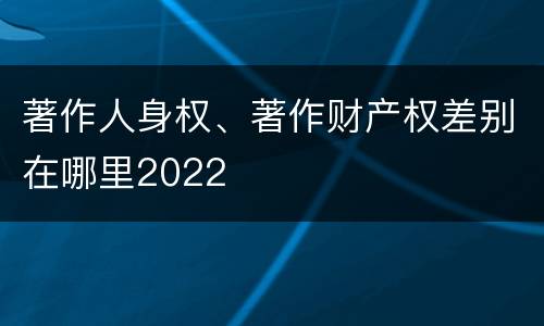 著作人身权、著作财产权差别在哪里2022