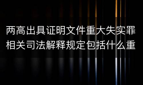 两高出具证明文件重大失实罪相关司法解释规定包括什么重要内容