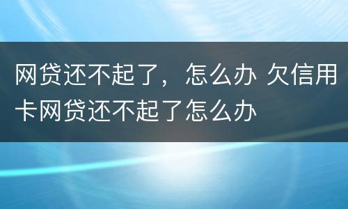 网贷还不起了，怎么办 欠信用卡网贷还不起了怎么办