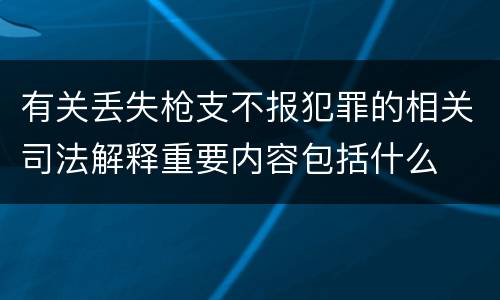 有关丢失枪支不报犯罪的相关司法解释重要内容包括什么