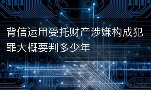 背信运用受托财产涉嫌构成犯罪大概要判多少年