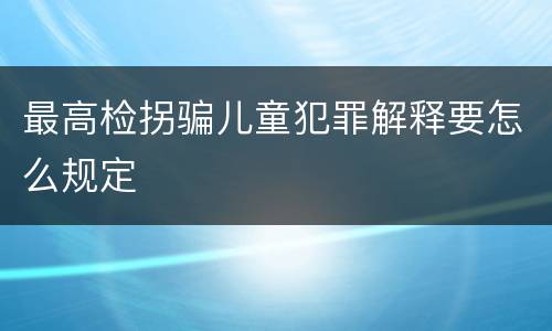 最高检拐骗儿童犯罪解释要怎么规定