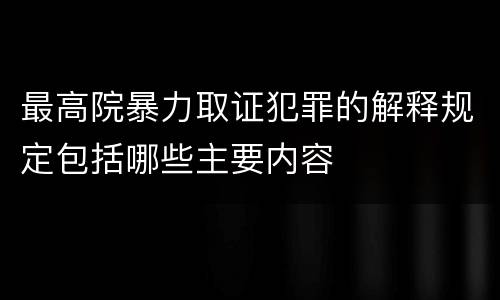 最高院暴力取证犯罪的解释规定包括哪些主要内容