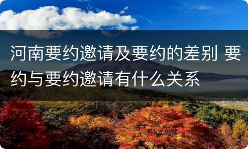 河南要约邀请及要约的差别 要约与要约邀请有什么关系