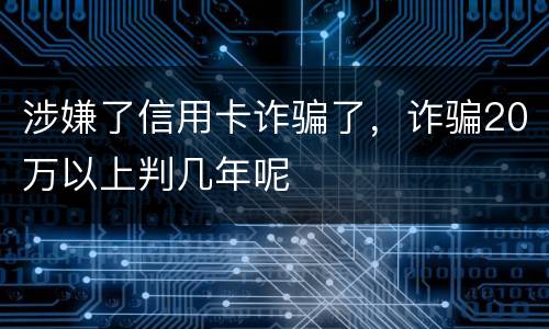 涉嫌了信用卡诈骗了，诈骗20万以上判几年呢