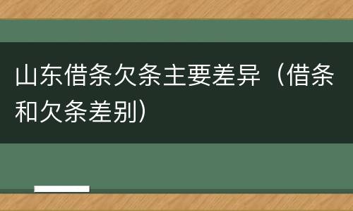 山东借条欠条主要差异（借条和欠条差别）