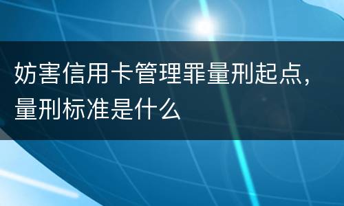 妨害信用卡管理罪量刑起点，量刑标准是什么