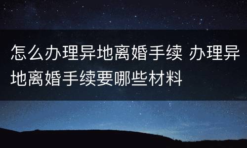怎么办理异地离婚手续 办理异地离婚手续要哪些材料