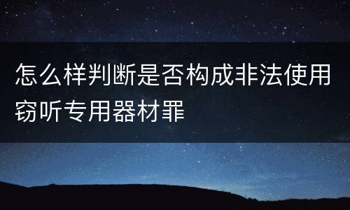 怎么样判断是否构成非法使用窃听专用器材罪