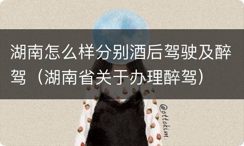 湖南怎么样分别酒后驾驶及醉驾（湖南省关于办理醉驾）