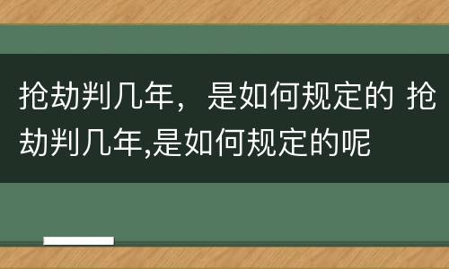 抢劫判几年，是如何规定的 抢劫判几年,是如何规定的呢