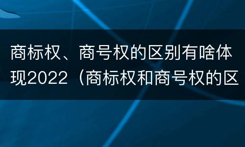 商标权、商号权的区别有啥体现2022（商标权和商号权的区别）