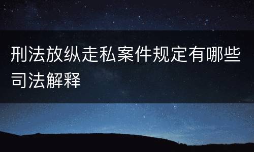 刑法放纵走私案件规定有哪些司法解释