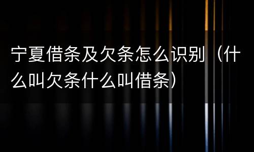 宁夏借条及欠条怎么识别（什么叫欠条什么叫借条）